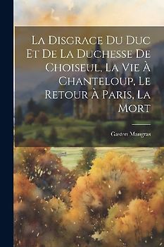 La disgrace du duc et de la duchesse de Choiseul, la vie à Chanteloup, le retour à Paris, la mort