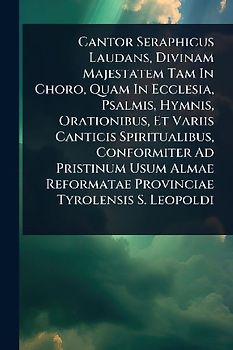 Cantor Seraphicus Laudans, Divinam Majestatem Tam In Choro, Quam In Ecclesia, Psalmis, Hymnis, Orationibus, Et Variis Canticis Spiritualibus, Conformiter Ad Pristinum Usum Almae Reformatae Provinciae Tyrolensis S. Leopoldi