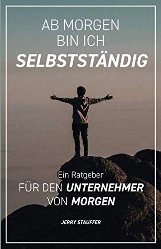 Ab morgen bin ich Selbstständig: Ein Ratgeber für den Unternehmer von morgen