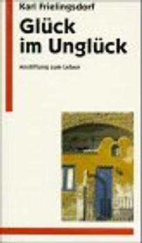Glück im Unglück. Anstiftung zum Leben