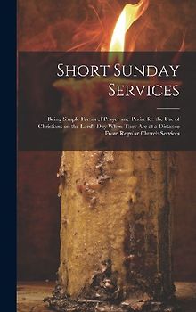 Short Sunday Services [microform]: Being Simple Forms of Prayer and Praise for the Use of Christians on the Lord's Day When They Are at a Distance Fro
