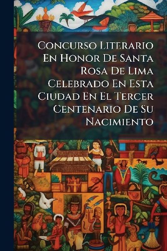Concurso Literario En Honor De Santa Rosa De Lima Celebrado En Esta Ciudad En El Tercer Centenario De Su Nacimiento