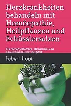 Herzkrankheiten behandeln mit Homöopathie, Heilpflanzen und Schüsslersalzen: Ein homöopathischer, pflanzlicher und naturheilkundlicher Ratgeber