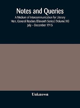 Notes And Queries; A Medium Of Intercommunication For Literary Men, General Readers (Eleventh Series) (Volume Xii) July - December 1915