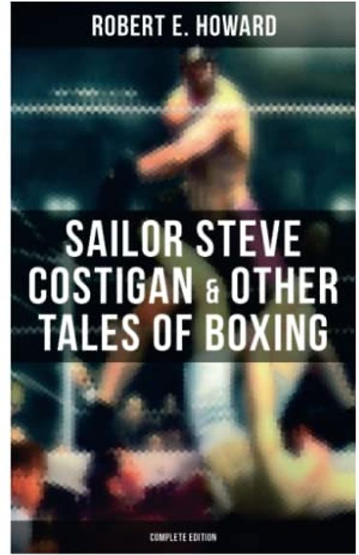 Sailor Steve Costigan & Other Tales of Boxing - Complete Edition: The Iron Man, Vikings of the Gloves, Breed of Battle, The Apparition in the Prize Ring…
