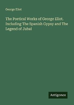The Poetical Works of George Eliot. Including The Spanish Gypsy and The Legend of Jubal