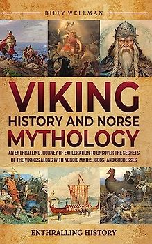 Viking History and Norse Mythology: An Enthralling Journey of Exploration to Uncover the Secrets of the Vikings along with Nordic Myths, Gods, and Goddesses