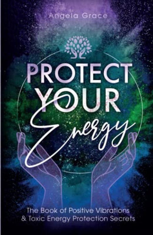 Protect Your Energy: The Book of Positive Vibrations & Toxic Energy Protection Secrets (Energy Secrets, Band 2)