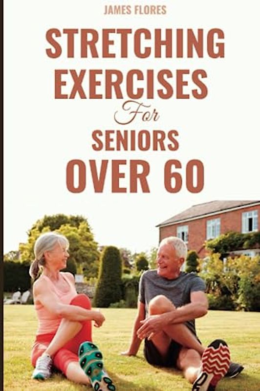 Stretching Exercises for Seniors Over 60: Simple At-Home Exercises and Movements to Improve Posture, Decrease Back Pain, and Prevent Injury After 60