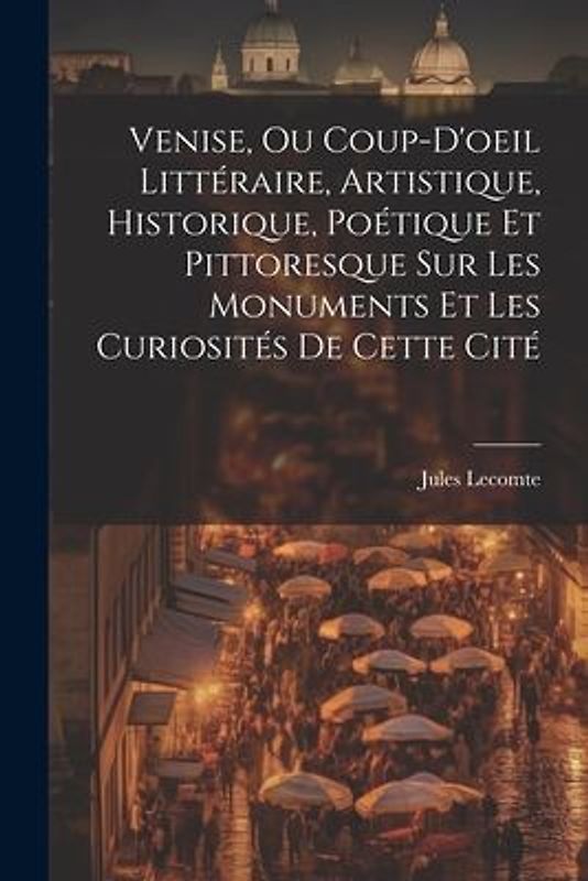 Venise, Ou Coup-D'oeil Littéraire, Artistique, Historique, Poétique Et Pittoresque Sur Les Monuments Et Les Curiosités De Cette Cité