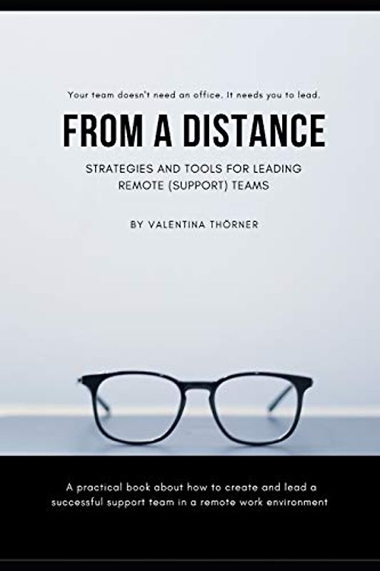 From a Distance. A Practical Guide to Remote Leadership: A practical book about how to create and lead a successful support team in a remote work environment