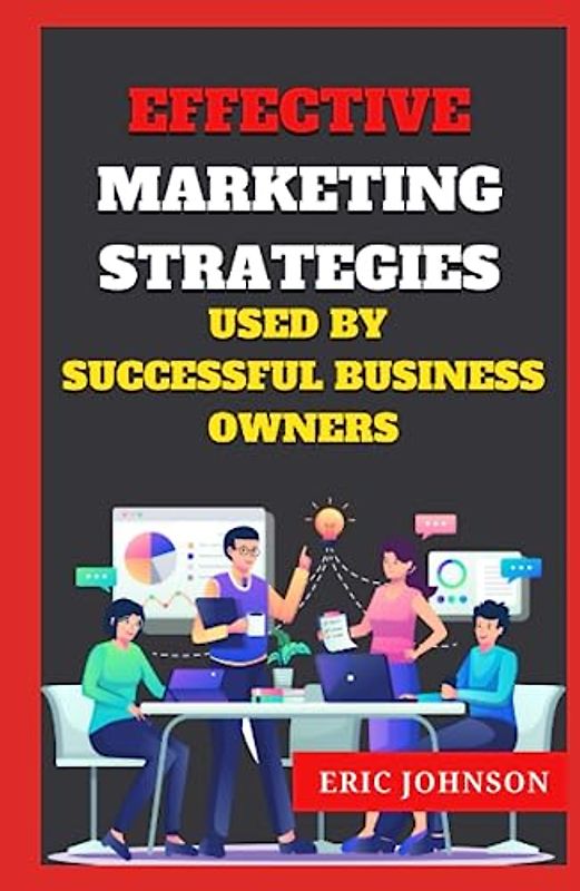 EFFECTIVE MARKETING STRATEGIES USED BY SUCCESSFUL BUSINESS OWNERS: DRIVING BUSINESS SUCCESS IN A DYNAMIC MARKETPLACE FOR BEGINNERS, FOR ALL BUSINESS MEN AND WOMEN