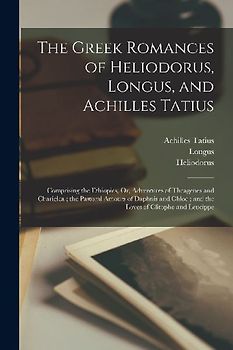 The Greek Romances of Heliodorus, Longus, and Achilles Tatius