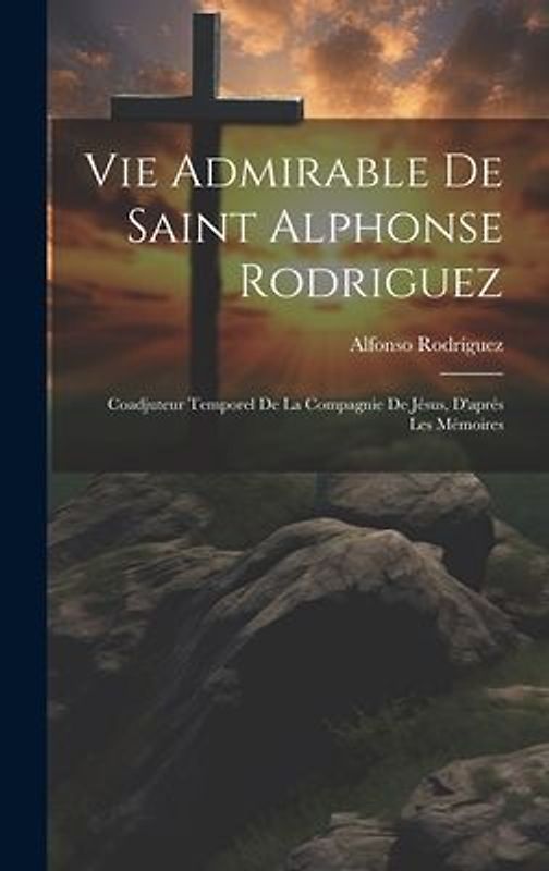 Vie Admirable De Saint Alphonse Rodriguez: Coadjuteur Temporel De La Compagnie De Jésus, D'aprés Les Mémoires