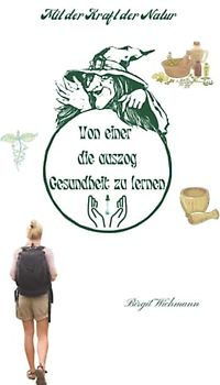 Von einer die auszog Gesundheit zu lernen: Mit der Kraft der Natur (Naturheilkunde: Heilpflanzen und ihre Anwendungen - die Hausapotheke für den Alltag, Band 3)