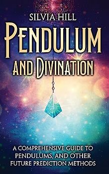 Pendulum and Divination: A Comprehensive Guide to Pendulums, and Other Future Prediction Methods