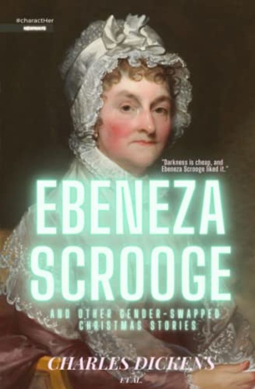 Ebeneza Scrooge: A Strong Female #charactHer: A Gender-Swapped Christmas Carol and Other Christmas Stories