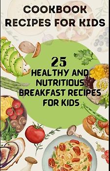 COOKBOOK RECIPES FOR KIDS: 25 Healthy and Nutritious Breakfast recipes for kids