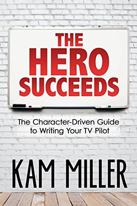 The Hero Succeeds: The Character-Driven Guide to Writing Your TV Pilot
