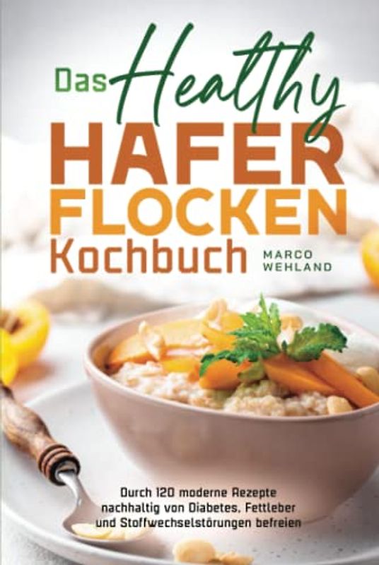 Das Healthy Haferflocken Kochbuch: Durch 120 moderne Rezepte nachhaltig von Diabetes, Fettleber und Stoffwechselstörungen befreien