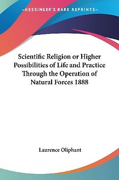 Scientific Religion or Higher Possibilities of Life and Practice Through the Operation of Natural Forces 1888