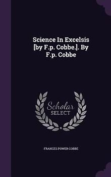 Science In Excelsis [by F.p. Cobbe.]. By F.p. Cobbe