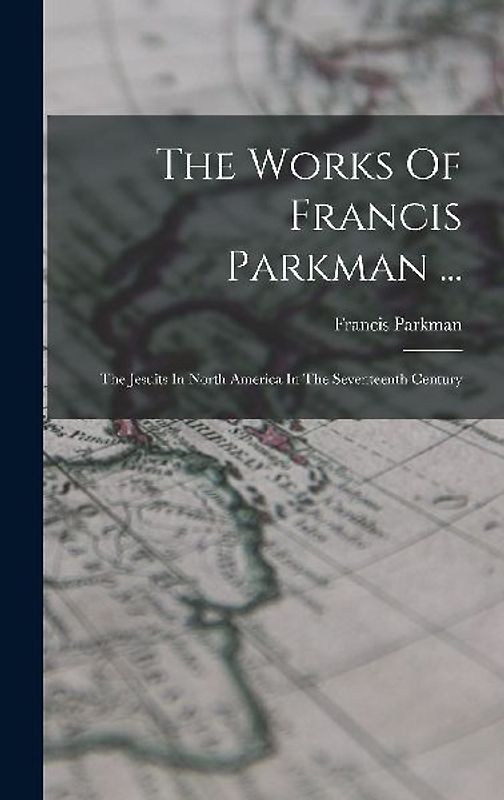 The Works Of Francis Parkman ...: The Jesuits In North America In The Seventeenth Century