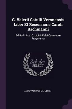 G. Valerii Catulli Veronensis Liber Et Recensione Caroli Bachmanni