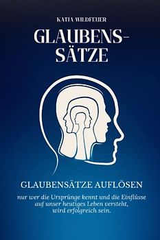 Glaubenssätze: Glaubenssätze auflösen - nur wer die Ursprünge kennt und die Einflüsse auf unser heutiges Leben sieht, wird erfolgreich sein.