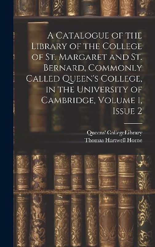 A Catalogue of the Library of the College of St. Margaret and St. Bernard, Commonly Called Queen's College, in the University of Cambridge, Volume 1,