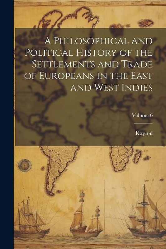 A Philosophical and Political History of the Settlements and Trade of Europeans in the East and West Indies; Volume 6
