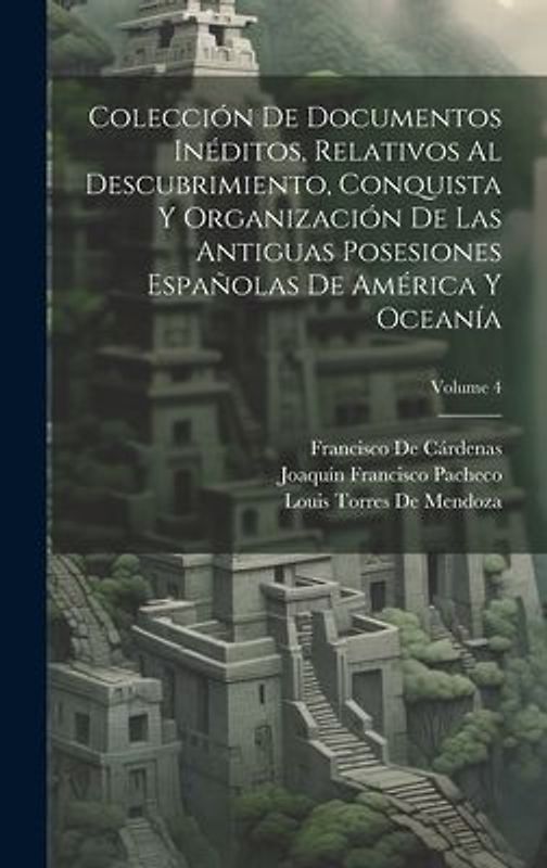 Colección De Documentos Inéditos, Relativos Al Descubrimiento, Conquista Y Organización De Las Antiguas Posesiones Españolas De América Y Oceanía; Vol