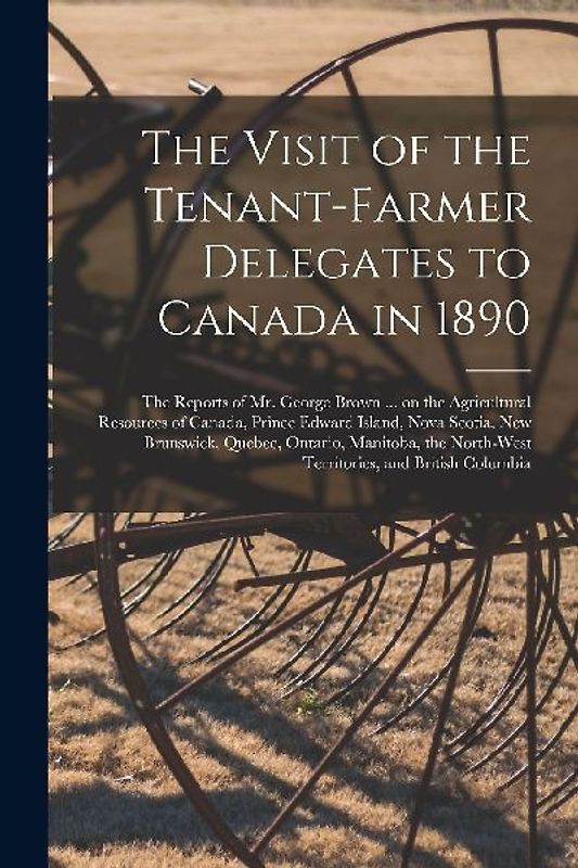 The Visit of the Tenant-farmer Delegates to Canada in 1890 [microform]: the Reports of Mr. George Brown ... on the Agricultural Resources of Canada, P