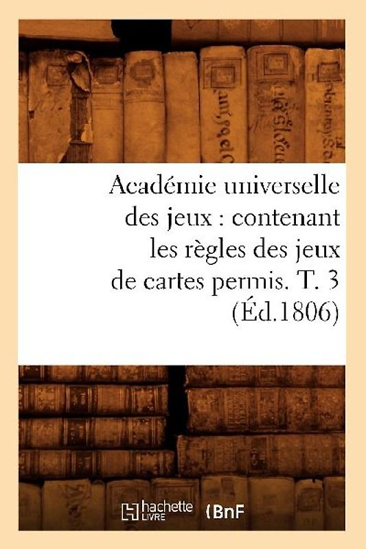 Académie Universelle Des Jeux: Contenant Les Règles Des Jeux de Cartes Permis. T. 3 (Éd.1806)