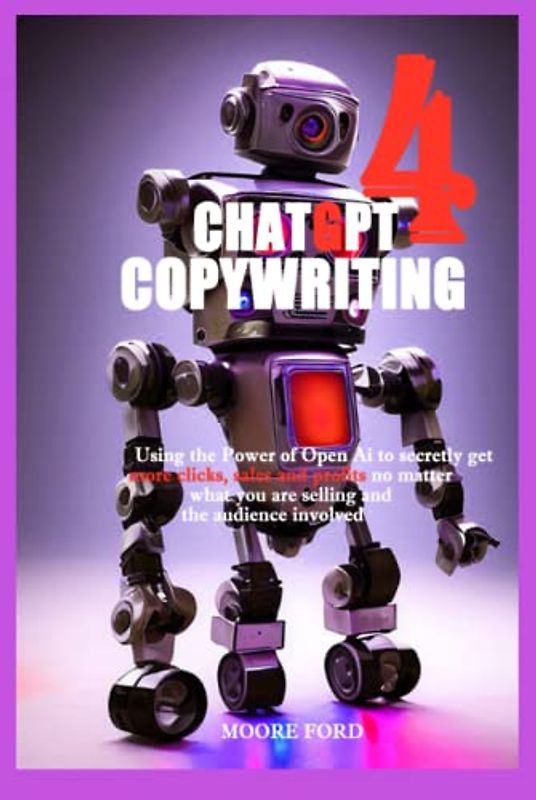 ChatGPT 4 Copywriting: Using the Power of Open Ai to secretly get more clicks, sales and profits no matter what you are selling and the audience involved (ChatGPT 4 (Rise Of the Ais))