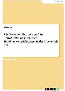 Die Rolle der Führungskraft in Transformationsprozessen. Handlungsempfehlungen in der Arbeitswelt 4.0