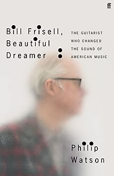 Bill Frisell, Beautiful Dreamer: The Guitarist Who Changed the Sound of American Music