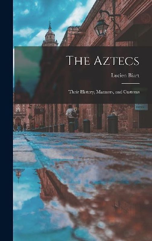 The Aztecs: Their History, Manners, and Customs