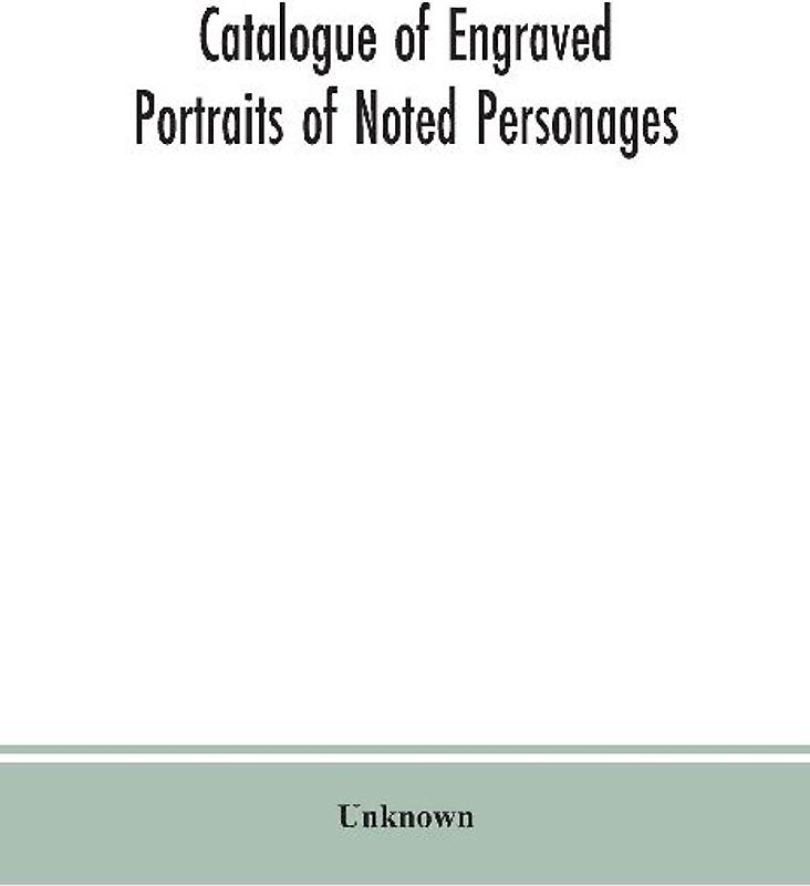 Catalogue of engraved portraits of noted personages, principally connected with the history, literature, arts and genealogy of Great Britain