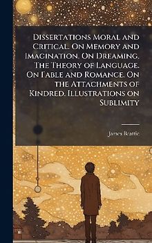 Dissertations Moral and Critical. On Memory and Imagination. On Dreaming. The Theory of Language. On Fable and Romance. On the Attachments of Kindred. Illustrations on Sublimity