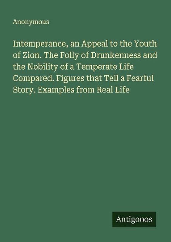 Intemperance, an Appeal to the Youth of Zion. The Folly of Drunkenness and the Nobility of a Temperate Life Compared. Figures that Tell a Fearful Story. Examples from Real Life