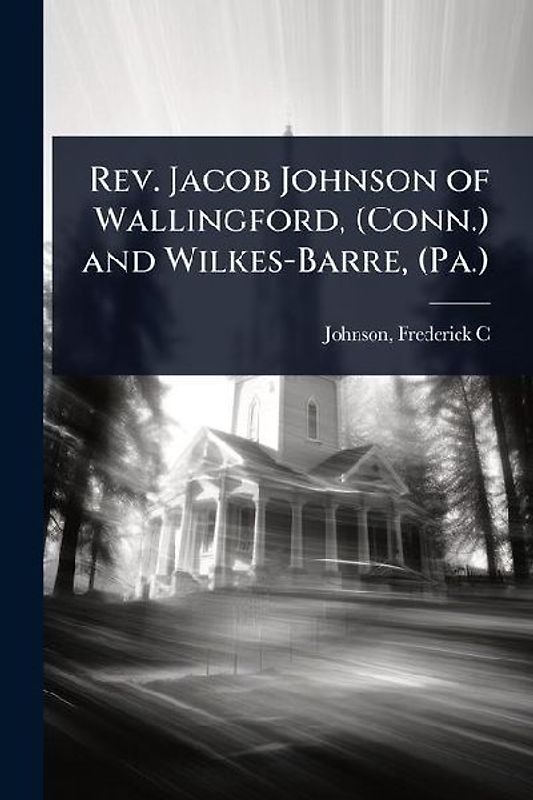 Rev. Jacob Johnson of Wallingford, (Conn.) and Wilkes-Barre, (Pa.)