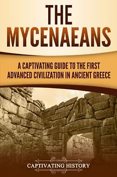 The Mycenaeans: A Captivating Guide to the First Advanced Civilization in Ancient Greece (Ancient Greek History)
