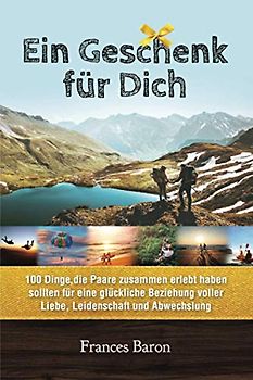 Ein Geschenk für Dich 100 Dinge die Paare zusammen erlebt haben sollten für eine glückliche Beziehung voller Liebe, Leidenschaft und Abwechslung