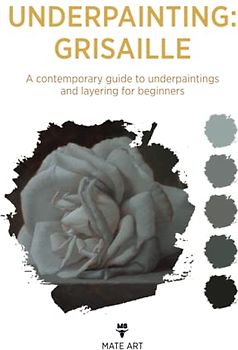 OLD MASTERS UNDERPAINTING: GRISAILLE: A CONTEMPORARY GUIDE TO UNDERPAINTINGS AND LAYERING FOR BEGINNERS