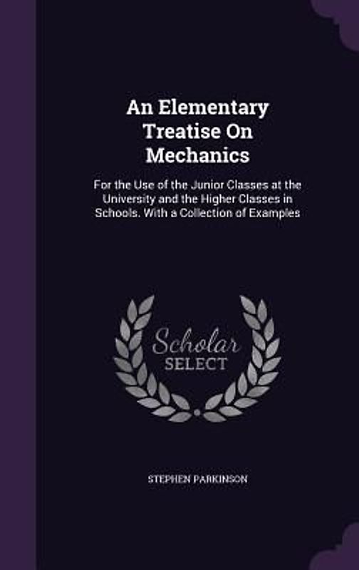 An Elementary Treatise On Mechanics: For the Use of the Junior Classes at the University and the Higher Classes in Schools. With a Collection of Examp