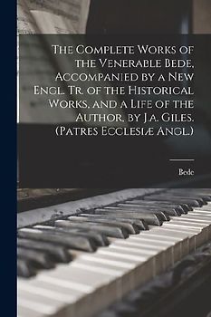 The Complete Works of the Venerable Bede, Accompanied by a New Engl. Tr. of the Historical Works, and a Life of the Author, by J.a. Giles. (Patres Ecclesiæ Angl.)