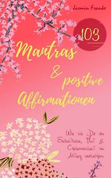 103 Mantras & positive Affirmationen: Wie sie Dir zu Selbstliebe, Mut & Gelassenheit im Alltag verhelfen