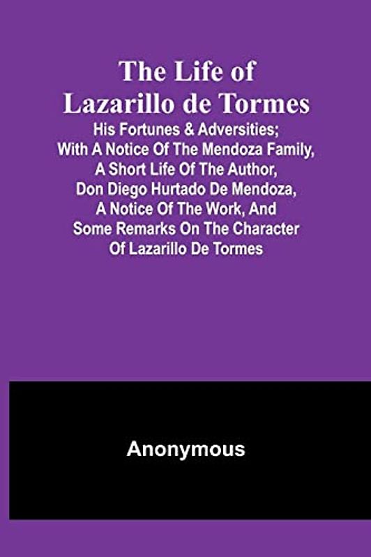 The Life of Lazarillo de Tormes: His Fortunes & Adversities; with a Notice of the Mendoza Family, a Short Life of the Author, Don Diego Hurtado De ... on the Character of Lazarillo de Tormes