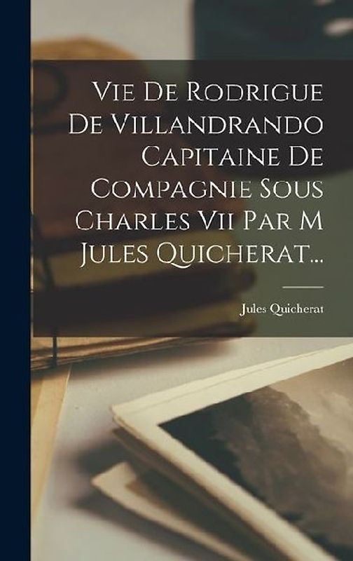 Vie De Rodrigue De Villandrando Capitaine De Compagnie Sous Charles Vii Par M Jules Quicherat...